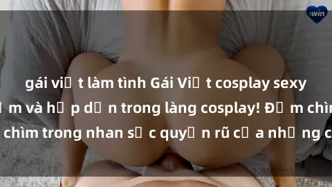 gái việt làm tình Gái Việt cosplay sexy: sự kết hợp gợi cảm và hấp dẫn trong làng cosplay! Đắm chìm trong nhan sắc quyến rũ của những cô gái cosplay Việt!