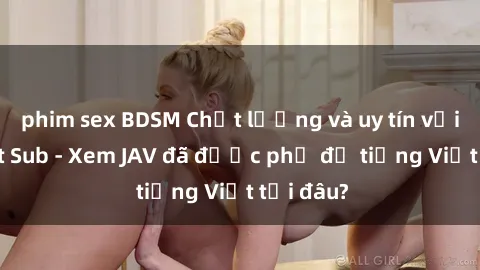 phim sex BDSM Chất lượng và uy tín với JAV Việt Sub - Xem JAV đã được phụ đề tiếng Việt tại đâu?