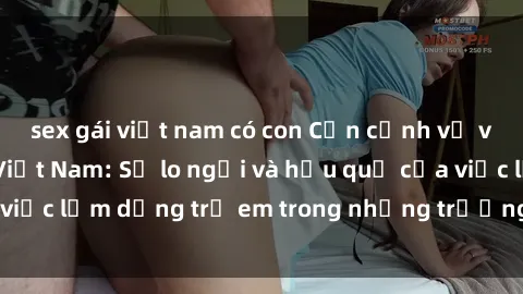 sex gái việt nam có con Cận cảnh về vấn đề sex loli ở Việt Nam: Sự lo ngại và hậu quả của việc lạm dụng trẻ em trong những trường hợp khiếm nhã.
