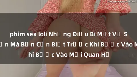 phim sex loli Những Điều Bí Mật Về Sex Người Lớn Mà Bạn Cần Biết Trước Khi Bước Vào Mối Quan Hệ