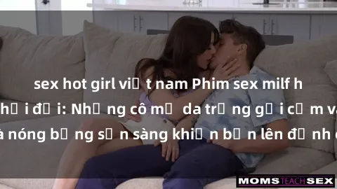 sex hot girl việt nam Phim sex milf hấp dẫn nhất mọi thời đại: Những cô mẹ da trắng gợi cảm và nóng bỏng sẵn sàng khiến bạn lên đỉnh chỉ trong chớp mắt!
