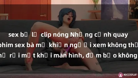 sex bị lộ clip nóng Những cảnh quay nóng bỏng trong phim sex bà mẹ khiến người xem không thể rời mắt khỏi màn hình, đảm bảo không làm bạn thất vọng!