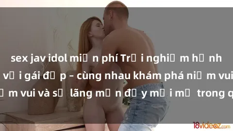 sex jav idol miễn phí Trải nghiệm hạnh phúc khi làm tình với gái đẹp – cùng nhau khám phá niềm vui và sự lãng mạn đầy mới mẻ trong quan hệ của bạn.