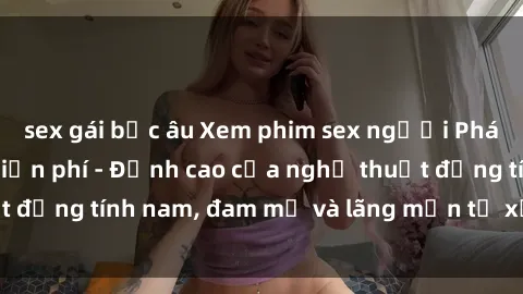 sex gái bắc âu Xem phim sex người Pháp vietsub online miễn phí - Đỉnh cao của nghệ thuật đồng tính nam, đam mỹ và lãng mạn từ xứ sở hoa hồng!