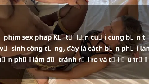 phim sex pháp Kể từ lần cuối cùng bạn thực hành sex nhà vệ sinh công cộng, đây là cách bạn phải làm để tránh rủi ro và tối ưu trải nghiệm.