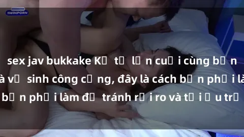 sex jav bukkake Kể từ lần cuối cùng bạn thực hành sex nhà vệ sinh công cộng, đây là cách bạn phải làm để tránh rủi ro và tối ưu trải nghiệm.