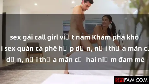 sex gái call girl việt nam Khám phá không gian độc đáo tại sex quán cà phê hấp dẫn, nơi thỏa mãn cả hai niềm đam mê