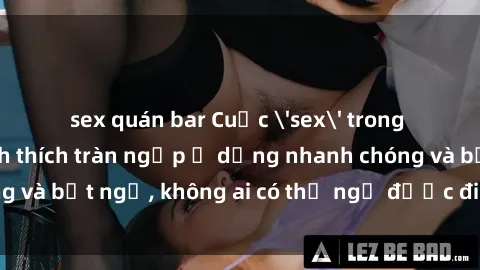 sex quán bar Cuộc 'sex' trong thang máy: Khi sự kích thích tràn ngập ở dạng nhanh chóng và bất ngờ, không ai có thể ngờ được điều gì sẽ xảy ra!