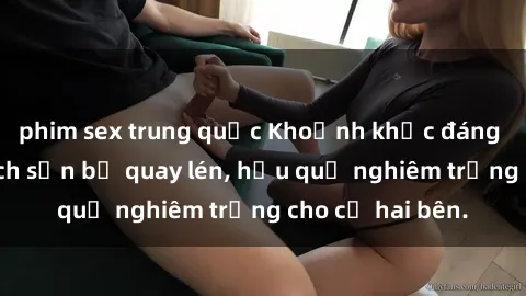 phim sex trung quốc Khoảnh khắc đáng buồn: Sex khách sạn bị quay lén, hậu quả nghiêm trọng cho cả hai bên.