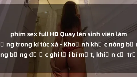 phim sex full HD Quay lén sinh viên làm tình ngay trên giường trong kí túc xá - Khoảnh khắc nóng bỏng được ghi lại bí mật, khiến cả trường học xôn xao.