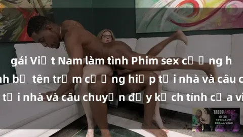 gái Việt Nam làm tình Phim sex cưỡng hiếp vietsub: Nữ sinh bị tên trộm cưỡng hiếp tại nhà và câu chuyện đầy kịch tính của vietsub