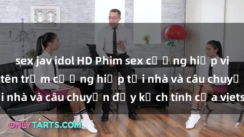 sex jav idol HD Phim sex cưỡng hiếp vietsub: Nữ sinh bị tên trộm cưỡng hiếp tại nhà và câu chuyện đầy kịch tính của vietsub