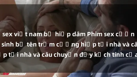 sex việt nam bị hiếp dâm Phim sex cưỡng hiếp vietsub: Nữ sinh bị tên trộm cưỡng hiếp tại nhà và câu chuyện đầy kịch tính của vietsub