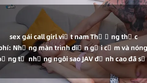 sex gái call girl việt nam Thưởng thức sex JAV idol miễn phí: Những màn trình diễn gợi cảm và nóng bỏng từ những ngôi sao JAV đỉnh cao đã sẵn sàng để bạn khám phá.
