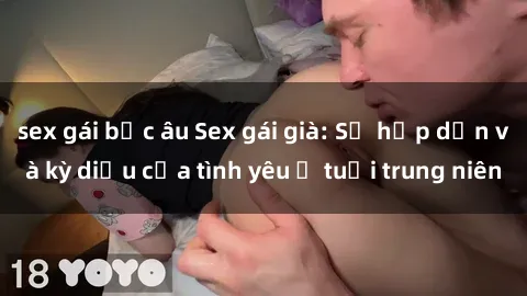 sex gái bắc âu Sex gái già: Sự hấp dẫn và kỳ diệu của tình yêu ở tuổi trung niên