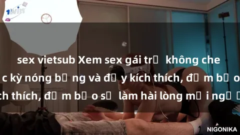 sex vietsub Xem sex gái trẻ không che hấp dẫn nhất, cực kỳ nóng bỏng và đầy kích thích, đảm bảo sẽ làm hài lòng mọi người!