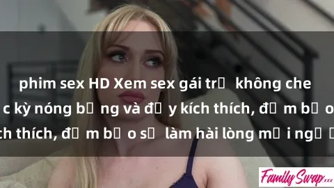 phim sex HD Xem sex gái trẻ không che hấp dẫn nhất, cực kỳ nóng bỏng và đầy kích thích, đảm bảo sẽ làm hài lòng mọi người!