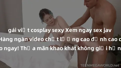 gái việt cosplay sexy Xem ngay sex jav full HD miễn phí - Hàng ngàn video chất lượng cao đỉnh cao chỉ cần click vào ngay! Thỏa mãn khao khát không giới hạn, đón chờ những trải nghiệm mới lạ!