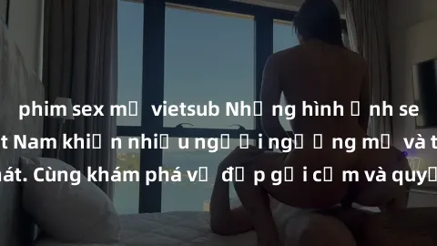 phim sex mỹ vietsub Những hình ảnh sex gái sinh viên Việt Nam khiến nhiều người ngưỡng mộ và thèm khát. Cùng khám phá vẻ đẹp gợi cảm và quyến rũ của những cô gái trẻ này.