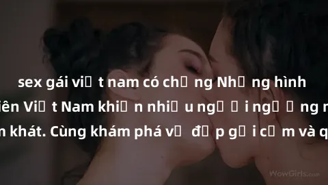 sex gái việt nam có chồng Những hình ảnh sex gái sinh viên Việt Nam khiến nhiều người ngưỡng mộ và thèm khát. Cùng khám phá vẻ đẹp gợi cảm và quyến rũ của những cô gái trẻ này.