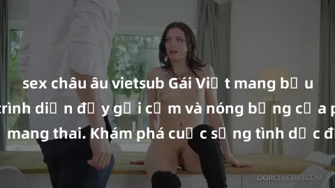 sex châu âu vietsub Gái Việt mang bầu và làm tình: Màn trình diễn đầy gợi cảm và nóng bỏng của phụ nữ mang thai. Khám phá cuộc sống tình dục đầy hấp dẫn và mới lạ của họ!