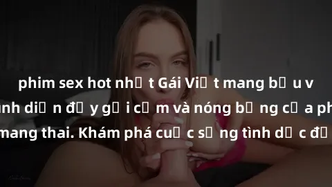 phim sex hot nhất Gái Việt mang bầu và làm tình: Màn trình diễn đầy gợi cảm và nóng bỏng của phụ nữ mang thai. Khám phá cuộc sống tình dục đầy hấp dẫn và mới lạ của họ!