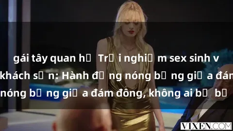 gái tây quan hệ Trải nghiệm sex sinh viên sôi động trong khách sạn: Hành động nóng bỏng giữa đám đông, không ai bị bỏ lỡ