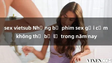 sex vietsub Những bộ phim sex gợi cảm không thể bỏ lỡ trong năm nay