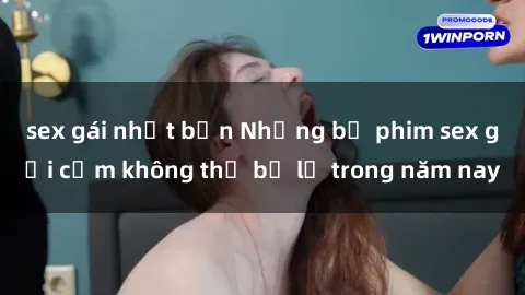 sex gái nhật bản Những bộ phim sex gợi cảm không thể bỏ lỡ trong năm nay