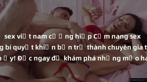 sex việt nam cưỡng hiếp Cẩm nang sex không che: Những bí quyết khiến bạn trở thành chuyên gia trong chuyện ấy! Đọc ngay để khám phá những mẹo hay và bí quyết tình dục không che.