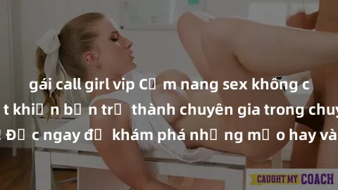 gái call girl vip Cẩm nang sex không che: Những bí quyết khiến bạn trở thành chuyên gia trong chuyện ấy! Đọc ngay để khám phá những mẹo hay và bí quyết tình dục không che.