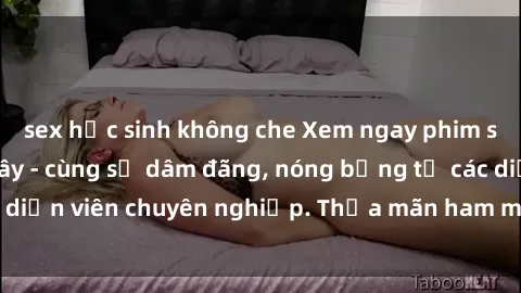 sex học sinh không che Xem ngay phim sex miễn phí tại đây - cùng sự dâm đãng, nóng bỏng từ các diễn viên chuyên nghiệp. Thỏa mãn ham muốn ngay hôm nay!