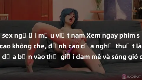 sex người mẫu việt nam Xem ngay phim sex HD chất lượng cao không che, đỉnh cao của nghệ thuật làm tình, đưa bạn vào thế giới đam mê và sóng gió của tình yêu không giới hạn.