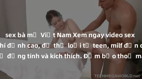 sex bà mẹ Việt Nam Xem ngay video sex không che miễn phí đỉnh cao, đủ thể loại từ teen, milf đến các cảnh quan hệ đồng tính và kích thích. Đảm bảo thoả mãn mọi khả năng kích thích của bạn!