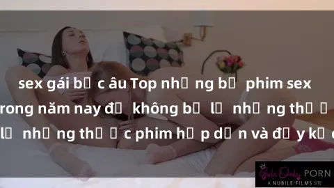 sex gái bắc âu Top những bộ phim sex hay nhất nên xem trong năm nay để không bỏ lỡ những thước phim hấp dẫn và đầy kịch tính.