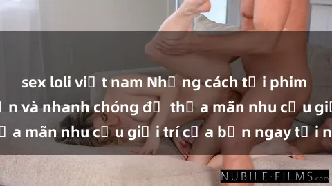 sex loli việt nam Những cách tải phim sex về máy đơn giản và nhanh chóng để thỏa mãn nhu cầu giải trí của bạn ngay tại nhà