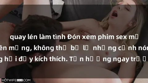 quay lén làm tình Đón xem phim sex mới nhất đang hot trên mạng, không thể bỏ lỡ những cảnh nóng hổi đầy kích thích. Tận hưởng ngay trước khi bị xoá chóng mặt!