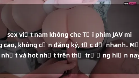 sex việt nam không che Tải phim JAV miễn phí chất lượng cao, không cần đăng ký, tốc độ nhanh. Mới nhất và hot nhất trên thị trường hiện nay, cập nhật hàng ngày.