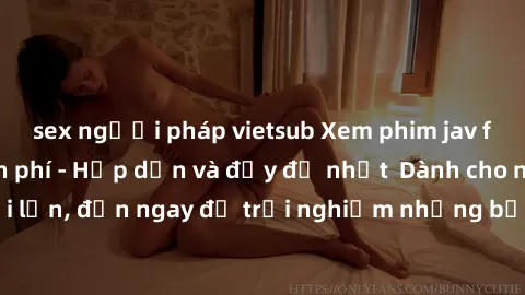 sex người pháp vietsub Xem phim jav full HD online miễn phí - Hấp dẫn và đầy đủ nhất Dành cho người lớn, đến ngay để trải nghiệm những bộ phim hấp dẫn và hấp dẫn.