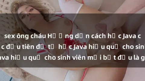 sex ông cháu Hướng dẫn cách học Java cho sinh viên: Bước đầu tiên để tự học Java hiệu quả cho sinh viên mới bắt đầu là gì?