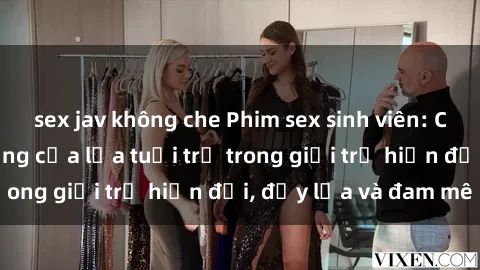 sex jav không che Phim sex sinh viên: Câu chuyện nóng bỏng của lứa tuổi trẻ trong giới trẻ hiện đại, đầy lửa và đam mê