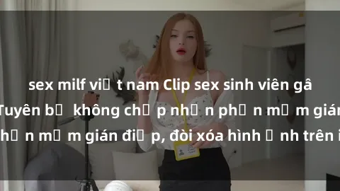 sex milf việt nam Clip sex sinh viên gây sốt mạng xã hội: Tuyên bố không chấp nhận phần mềm gián điệp, đòi xóa hình ảnh trên internet