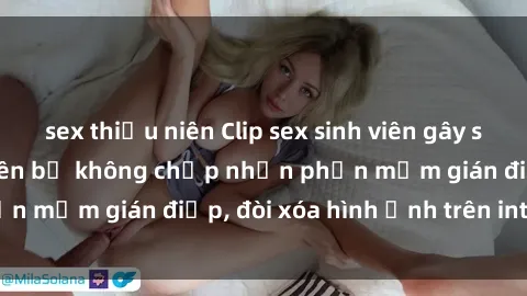 sex thiếu niên Clip sex sinh viên gây sốt mạng xã hội: Tuyên bố không chấp nhận phần mềm gián điệp, đòi xóa hình ảnh trên internet