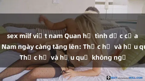sex milf việt nam Quan hệ tình dục của nữ sinh Việt Nam ngày càng tăng lên: Thực hư và hậu quả không ngờ