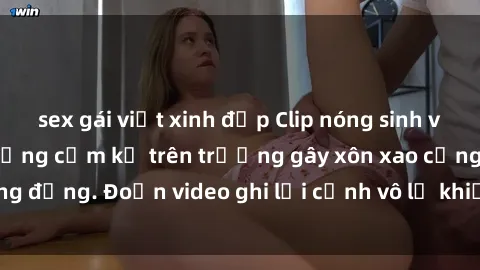 sex gái việt xinh đẹp Clip nóng sinh viên gây sốc: Hành động cấm kỵ trên trường gây xôn xao cộng đồng. Đoạn video ghi lại cảnh vô lễ khiến dư luận bức xúc.