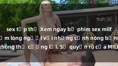 sex tập thể Xem ngay bộ phim sex milf hot nhất, làm say đắm lòng người với những cảnh nóng bỏng không thể cưỡng lại. Sự quyến rũ của MILF sẽ khiến bạn mãnh liệt!