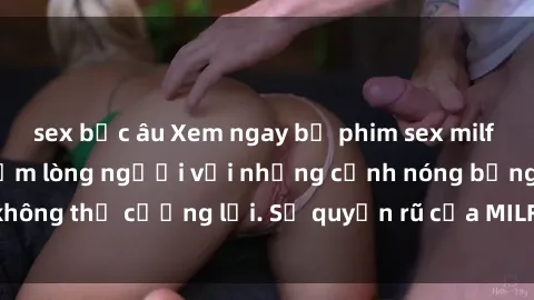 sex bắc âu Xem ngay bộ phim sex milf hot nhất, làm say đắm lòng người với những cảnh nóng bỏng không thể cưỡng lại. Sự quyến rũ của MILF sẽ khiến bạn mãnh liệt!