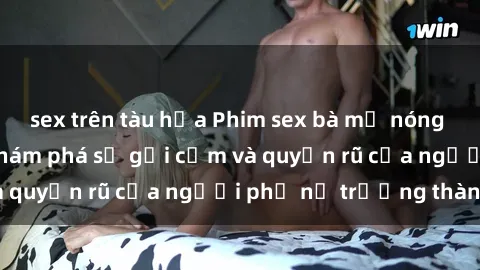 sex trên tàu hỏa Phim sex bà mẹ nóng bỏng: Hành trình khám phá sự gợi cảm và quyến rũ của người phụ nữ trưởng thành.