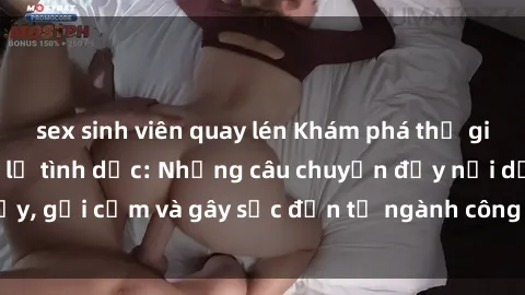 sex sinh viên quay lén Khám phá thế giới của phim sex nô lệ tình dục: Những câu chuyện đầy nổi dậy, gợi cảm và gây sốc đến từ ngành công nghiệp giải trí đen tối