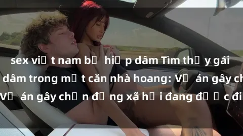 sex việt nam bị hiếp dâm Tìm thấy gái bị trói và bị hiếp dâm trong một căn nhà hoang: Vụ án gây chấn động xã hội đang được điều tra vào.